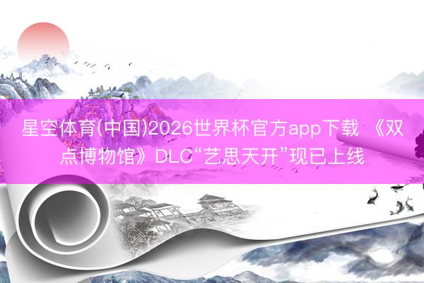 星空体育(中国)2026世界杯官方app下载 《双点博物馆》DLC“艺思天开”现已上线
