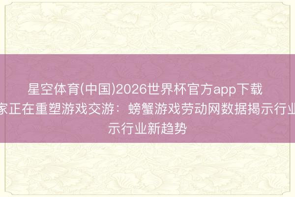 星空体育(中国)2026世界杯官方app下载 女性玩家正在重塑游戏交游:螃蟹游戏劳动网数据揭示行业新趋势