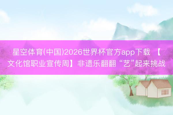 星空体育(中国)2026世界杯官方app下载 【文化馆职业宣传周】非遗乐翻翻 “艺”起来挑战