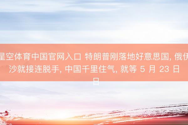星空体育中国官网入口 特朗普刚落地好意思国， 俄伊沙就接连脱手， 中国千里住气， 就等 5 月 23 日