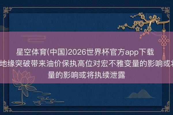 星空体育(中国)2026世界杯官方app下载 中信证券: 地缘突破带来油价保执高位对宏不雅变量的影响或将执续泄露