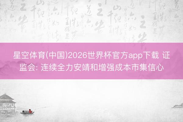 星空体育(中国)2026世界杯官方app下载 证监会: 连续全力安靖和增强成本市集信心