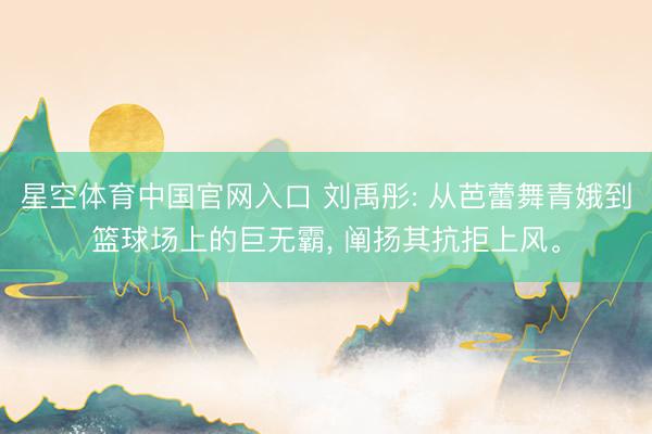 星空体育中国官网入口 刘禹彤: 从芭蕾舞青娥到篮球场上的巨无霸, 阐扬其抗拒上风。