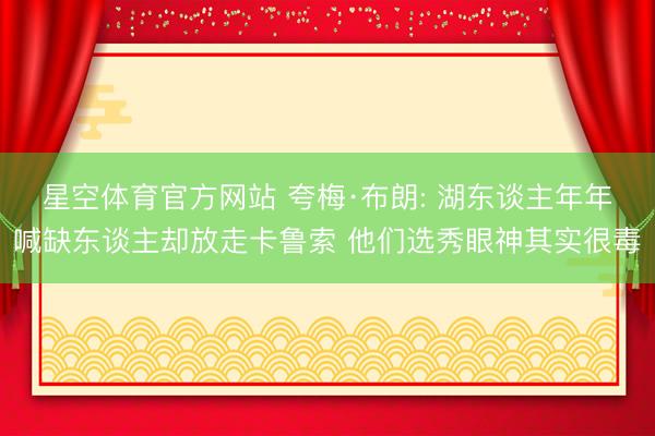 星空体育官方网站 夸梅·布朗: 湖东谈主年年喊缺东谈主却放走卡鲁索 他们选秀眼神其实很毒