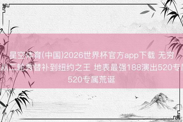 星空体育(中国)2026世界杯官方app下载 无穷点登! 从二轮秀替补到纽约之王 地表最强188演出520专属荒诞