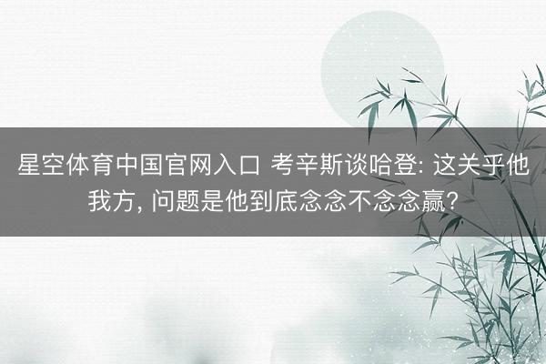 星空体育中国官网入口 考辛斯谈哈登: 这关乎他我方, 问题是他到底念念不念念赢?