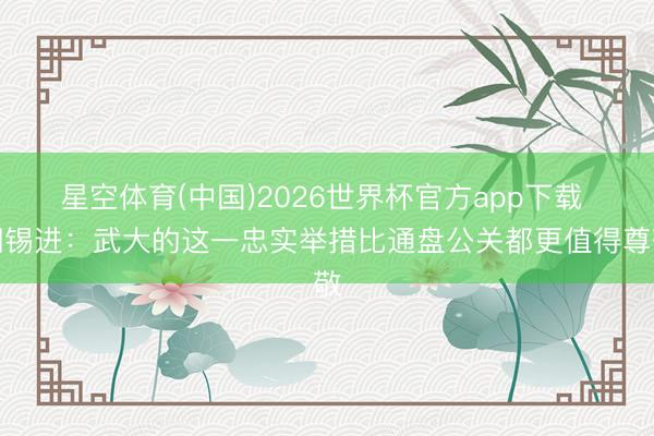 星空体育(中国)2026世界杯官方app下载 胡锡进：武大的这一忠实举措比通盘公关都更值得尊敬