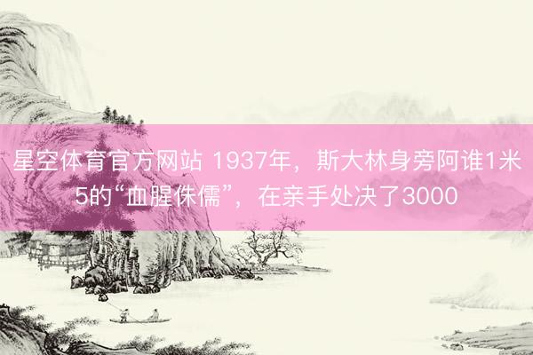星空体育官方网站 1937年，斯大林身旁阿谁1米5的“血腥侏儒”，在亲手处决了3000