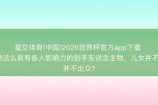 星空体育(中国)2026世界杯官方app下载 黄仁勋这么具有各人影响力的到手东说念主物，儿女并不出众？