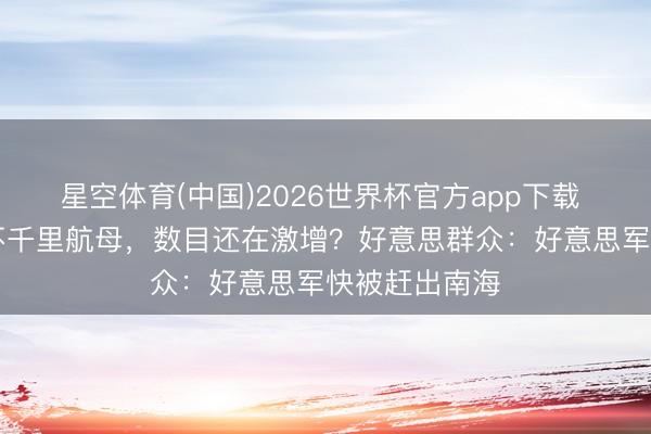 星空体育(中国)2026世界杯官方app下载 中国有27艘不千里航母，数目还在激增？好意思群众：好意思军快被赶出南海