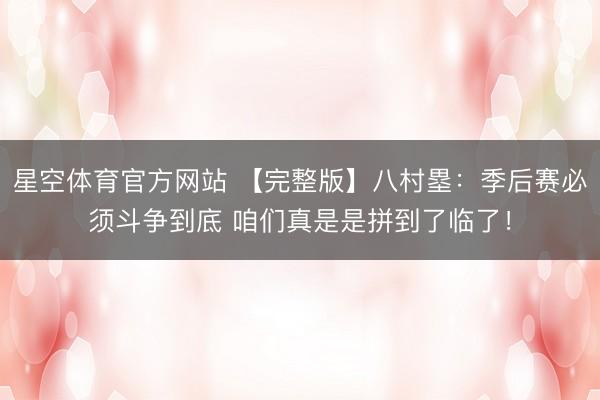 星空体育官方网站 【完整版】八村塁:季后赛必须斗争到底 咱们真是是拼到了临了!