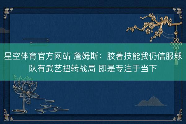 星空体育官方网站 詹姆斯:胶著技能我仍信服球队有武艺扭转战局 即是专注于当下