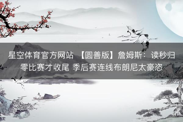 星空体育官方网站 【圆善版】詹姆斯：读秒归零比赛才收尾 季后赛连线布朗尼太豪恣