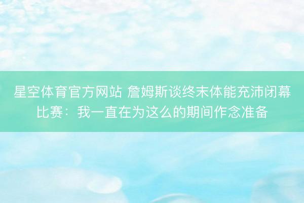 星空体育官方网站 詹姆斯谈终末体能充沛闭幕比赛:我一直在为这么的期间作念准备