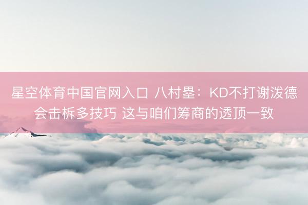 星空体育中国官网入口 八村塁:KD不打谢泼德会击柝多技巧 这与咱们筹商的透顶一致