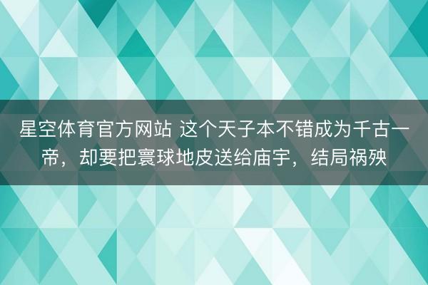 星空体育官方网站 这个天子本不错成为千古一帝,却要把寰球地皮送给庙宇,结局祸殃
