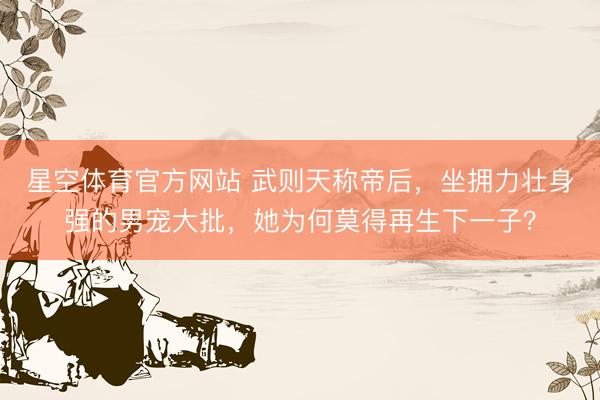星空体育官方网站 武则天称帝后,坐拥力壮身强的男宠大批,她为何莫得再生下一子?