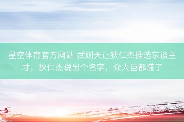 星空体育官方网站 武则天让狄仁杰推选东谈主才,狄仁杰说出个名字,众大臣都慌了
