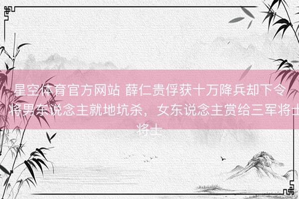 星空体育官方网站 薛仁贵俘获十万降兵却下令,将男东说念主就地坑杀,女东说念主赏给三军将士