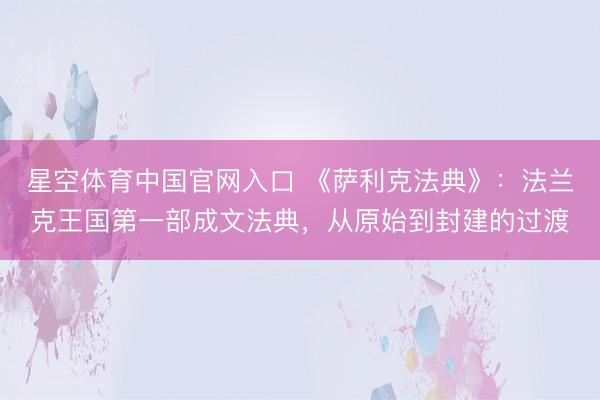 星空体育中国官网入口 《萨利克法典》:法兰克王国第一部成文法典,从原始到封建的过渡