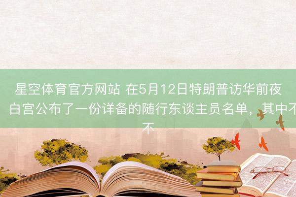 星空体育官方网站 在5月12日特朗普访华前夜,白宫公布了一份详备的随行东谈主员名单,其中不