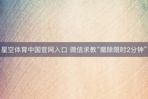 星空体育中国官网入口 微信求教“撤除限时2分钟”