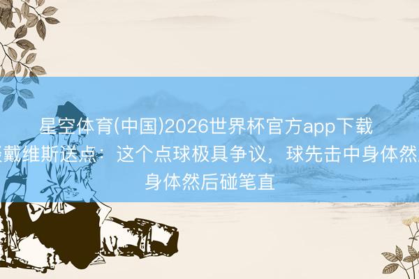 星空体育(中国)2026世界杯官方app下载 孔帕尼谈戴维斯送点：这个点球极具争议，球先击中身体然后碰笔直
