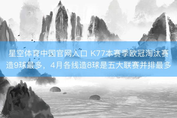 星空体育中国官网入口 K77本赛季欧冠淘汰赛造9球最多，4月各线造8球是五大联赛并排最多
