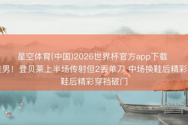 星空体育(中国)2026世界杯官方app下载 精巧换鞋男!登贝莱上半场传射但2丢单刀 中场换鞋后精彩穿裆破门