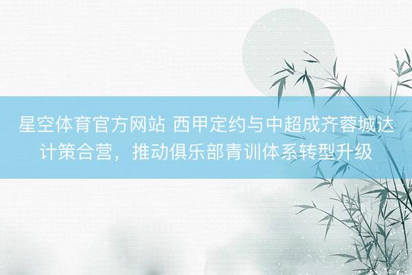 星空体育官方网站 西甲定约与中超成齐蓉城达计策合营，推动俱乐部青训体系转型升级