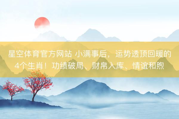 星空体育官方网站 小满事后，运势透顶回暖的4个生肖！功绩破局、财帛入库、情谊和煦