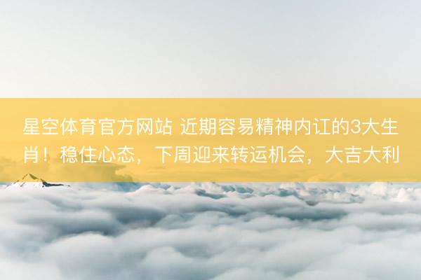 星空体育官方网站 近期容易精神内讧的3大生肖!稳住心态,下周迎来转运机会,大吉大利