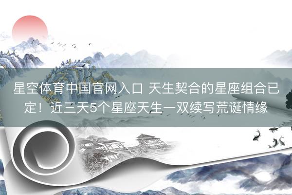 星空体育中国官网入口 天生契合的星座组合已定!近三天5个星座天生一双续写荒诞情缘