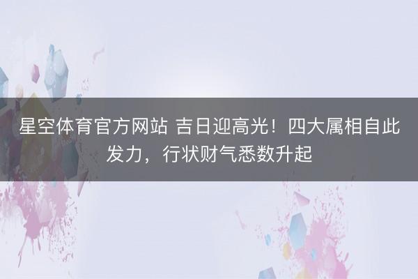 星空体育官方网站 吉日迎高光!四大属相自此发力,行状财气悉数升起
