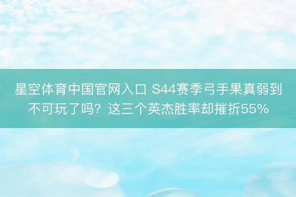星空体育中国官网入口 S44赛季弓手果真弱到不可玩了吗？这三个英杰胜率却摧折55%