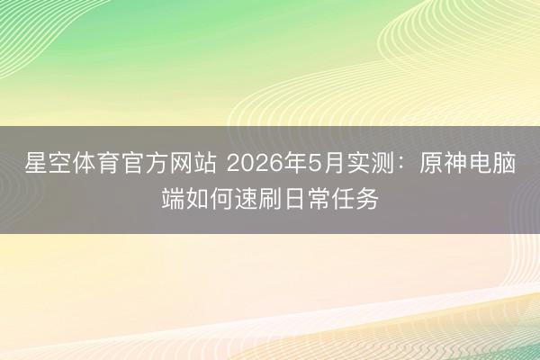 星空体育官方网站 2026年5月实测：原神电脑端如何速刷日常任务