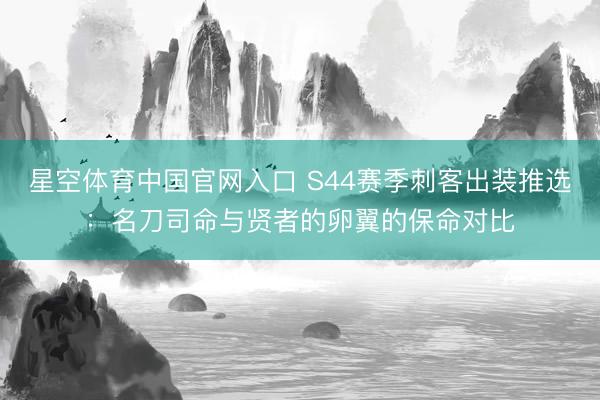 星空体育中国官网入口 S44赛季刺客出装推选:名刀司命与贤者的卵翼的保命对比