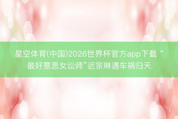 星空体育(中国)2026世界杯官方app下载 “最好意思女讼师”迟宗琳遇车祸归天