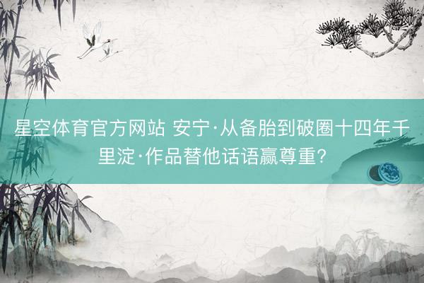星空体育官方网站 安宁·从备胎到破圈十四年千里淀·作品替他话语赢尊重?