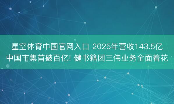 星空体育中国官网入口 2025年营收143.5亿中国市集首破百亿! 健书籍团三伟业务全面着花