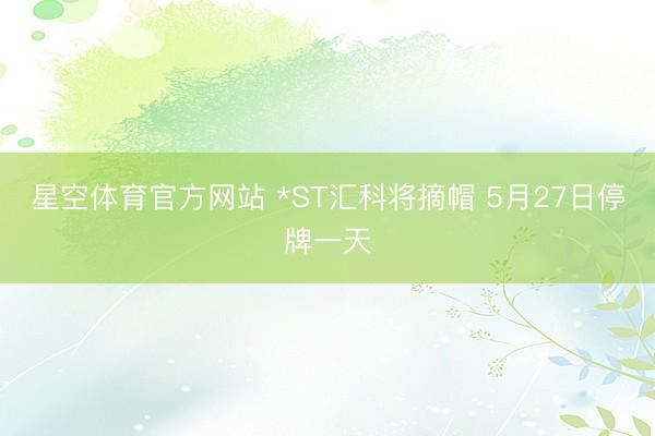 星空体育官方网站 *ST汇科将摘帽 5月27日停牌一天