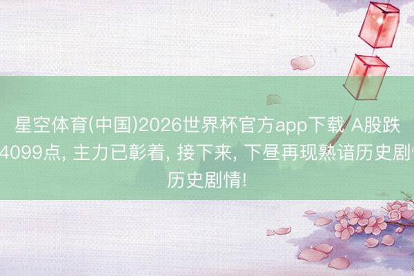星空体育(中国)2026世界杯官方app下载 A股跌至4099点， 主力已彰着， 接下来， 下昼再现熟谙历史剧情!