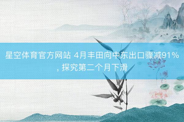星空体育官方网站 4月丰田向中东出口骤减91%, 探究第二个月下滑