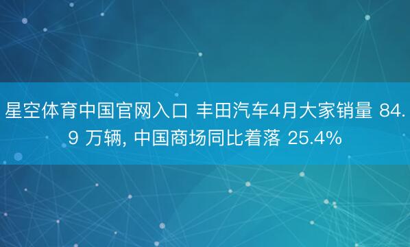 星空体育中国官网入口 丰田汽车4月大家销量 84.9 万辆, 中国商场同比着落 25.4%