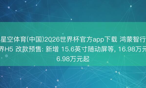 星空体育(中国)2026世界杯官方app下载 鸿蒙智行尚界H5 改款预售: 新增 15.6英寸随动屏等, 16.98万元起