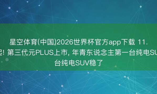 星空体育(中国)2026世界杯官方app下载 11.99万起! 第三代元PLUS上市， 年青东说念主第一台纯电SUV稳了