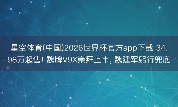 星空体育(中国)2026世界杯官方app下载 34.98万起售! 魏牌V9X崇拜上市, 魏建军躬行兜底