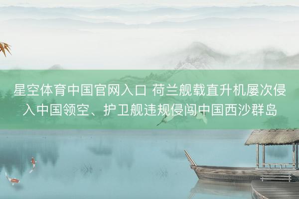 星空体育中国官网入口 荷兰舰载直升机屡次侵入中国领空、护卫舰违规侵闯中国西沙群岛