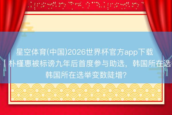 星空体育(中国)2026世界杯官方app下载 钦·点不雅察|朴槿惠被标谤九年后首度参与助选,韩国所在选举变数陡增?