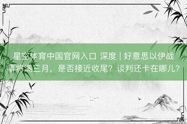 星空体育中国官网入口 深度 | 好意思以伊战事将满三月,是否接近收尾?谈判还卡在哪儿?